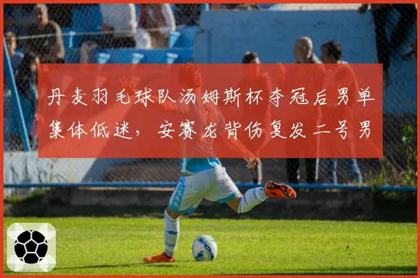 丹麦羽毛球队汤姆斯杯夺冠后男单集体低迷,安赛龙背伤复发二号男单真空谁填补?