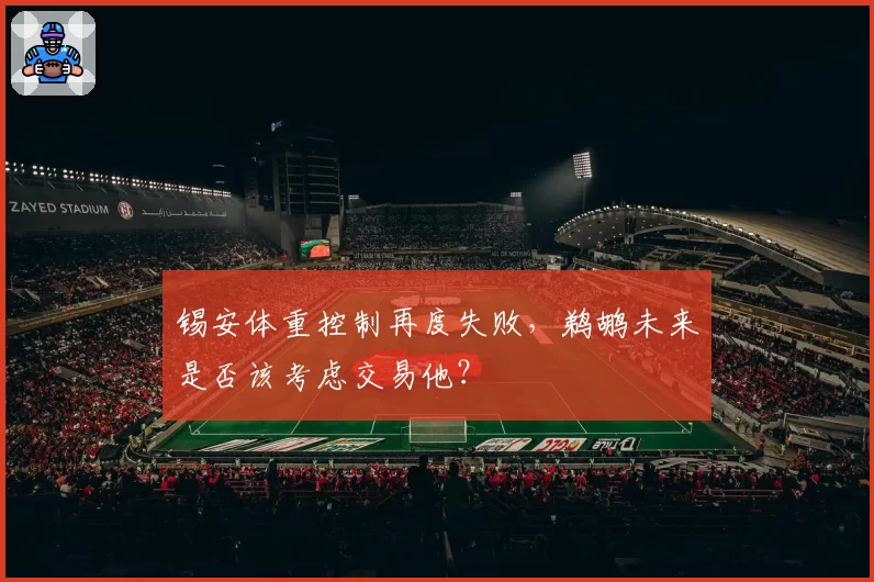锡安体重控制再度失败，鹈鹕未来是否该考虑交易他？