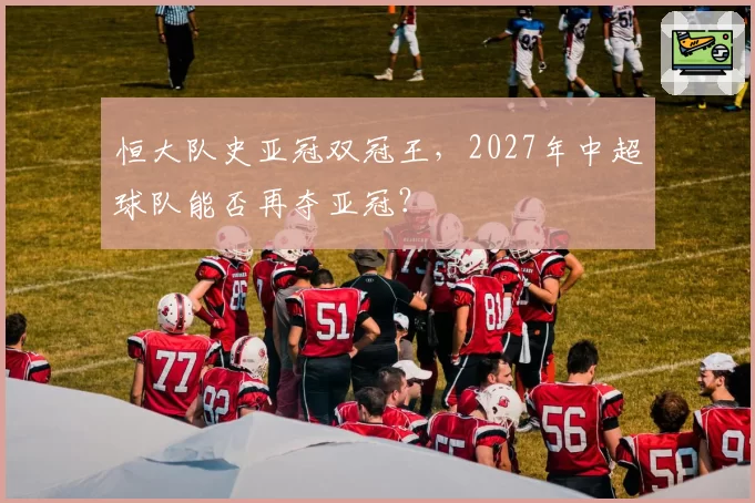恒大队史亚冠双冠王，2027年中超球队能否再夺亚冠？