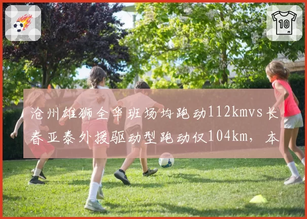 沧州雄狮全华班场均跑动112kmvs长春亚泰外援驱动型跑动仅104km，本土意志力数据引热议