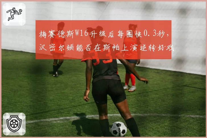 梅赛德斯W16升级后每圈快0.3秒，汉密尔顿能否在斯帕上演逆转好戏？