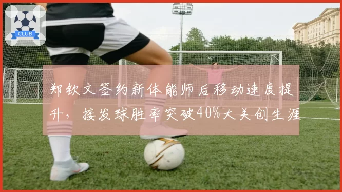 郑钦文签约新体能师后移动速度提升,接发球胜率突破40%大关创生涯新高