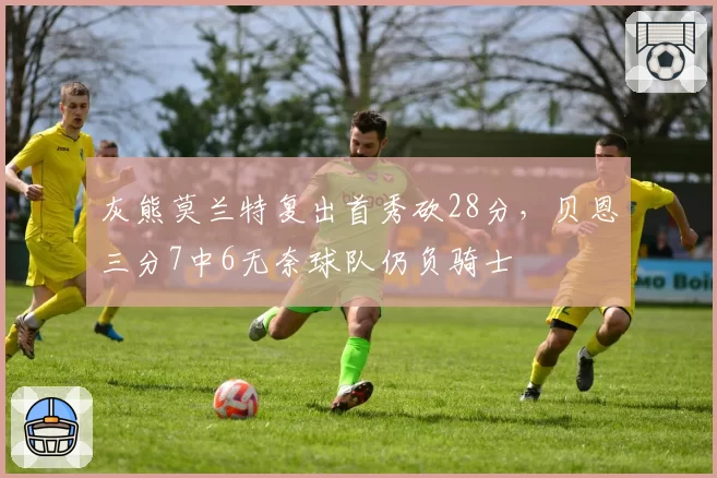 灰熊莫兰特复出首秀砍28分，贝恩三分7中6无奈球队仍负骑士
