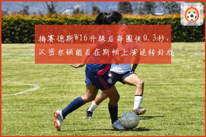 梅赛德斯W16升级后每圈快0.3秒，汉密尔顿能否在斯帕上演逆转好戏？