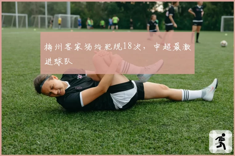 梅州客家场均犯规18次,中超最激进球队