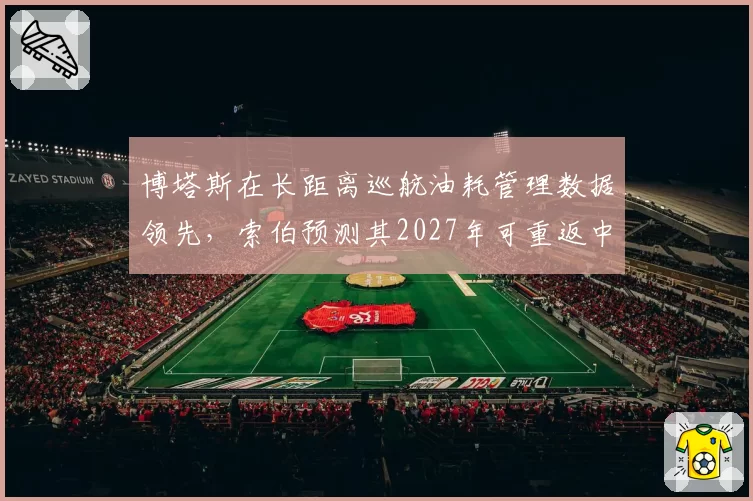 博塔斯在长距离巡航油耗管理数据领先，索伯预测其2027年可重返中游