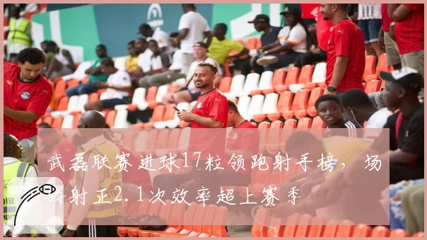 武磊联赛进球17粒领跑射手榜,场均射正2.1次效率超上赛季