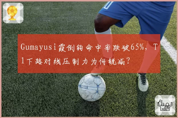 Gumayusi霞倒钩命中率跌破65%,T1下路对线压制力为何锐减?