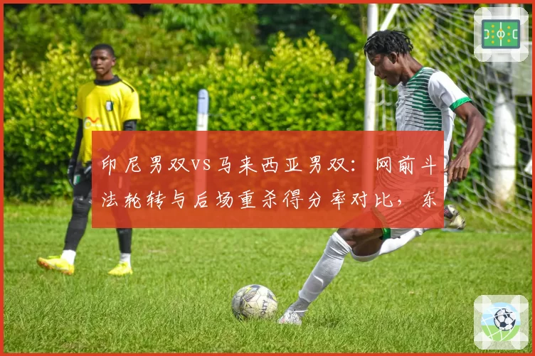 印尼男双vs马来西亚男双：网前斗法轮转与后场重杀得分率对比，东南亚对抗升级