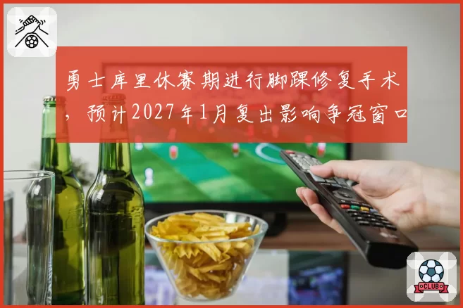 勇士库里休赛期进行脚踝修复手术,预计2027年1月复出影响争冠窗口