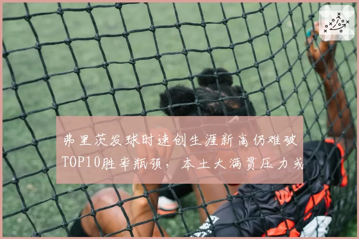 弗里茨发球时速创生涯新高仍难破TOP10胜率瓶颈，本土大满贯压力或成关键变量
