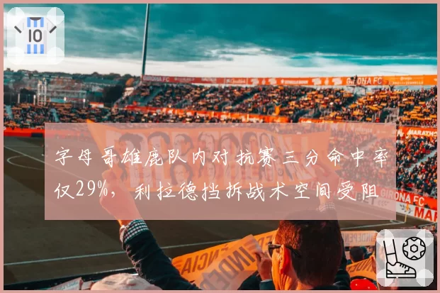 字母哥雄鹿队内对抗赛三分命中率仅29%,利拉德挡拆战术空间受阻