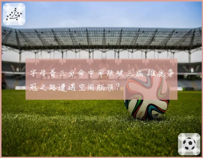 字母哥三分命中率跌破三成 雄鹿争冠之路遭遇空间瓶颈？