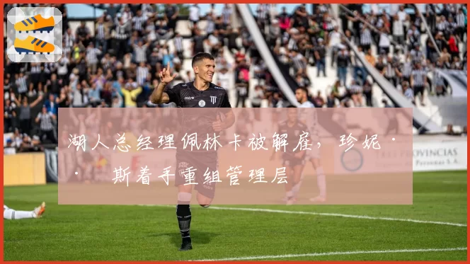 湖人总经理佩林卡被解雇,珍妮·巴斯着手重组管理层