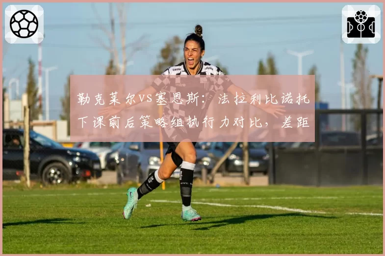 勒克莱尔vs塞恩斯:法拉利比诺托下课前后策略组执行力对比,差距拉大30%