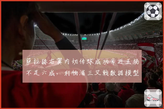萨拉赫右翼内切传球成功率近五场不足六成，利物浦三叉戟数据模型暴露攻守失衡隐患