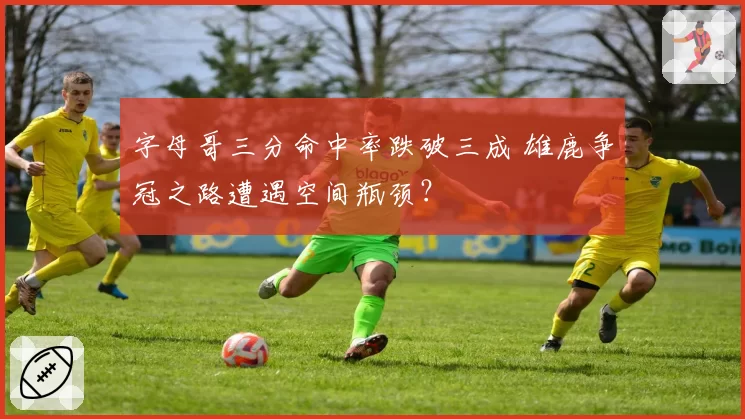 字母哥三分命中率跌破三成 雄鹿争冠之路遭遇空间瓶颈？