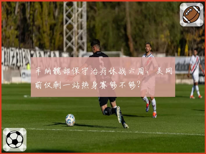 辛纳髋部保守治疗休战六周，美网前仅剩一站热身赛够不够？