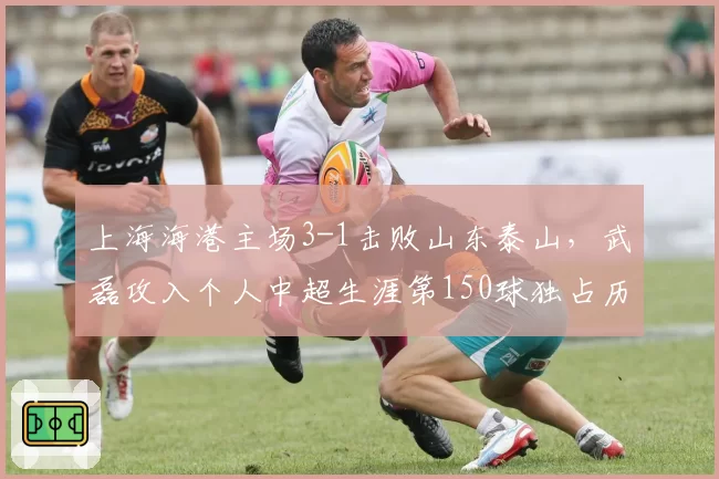 上海海港主场3-1击败山东泰山，武磊攻入个人中超生涯第150球独占历史射手榜榜首