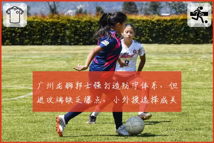 广州龙狮郭士强打造防守体系,但进攻端缺乏爆点,小外援选择成关键