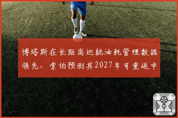 博塔斯在长距离巡航油耗管理数据领先，索伯预测其2027年可重返中游