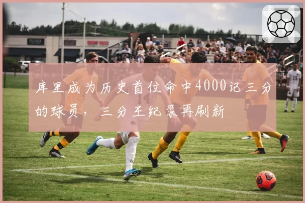 库里成为历史首位命中4000记三分的球员，三分王纪录再刷新