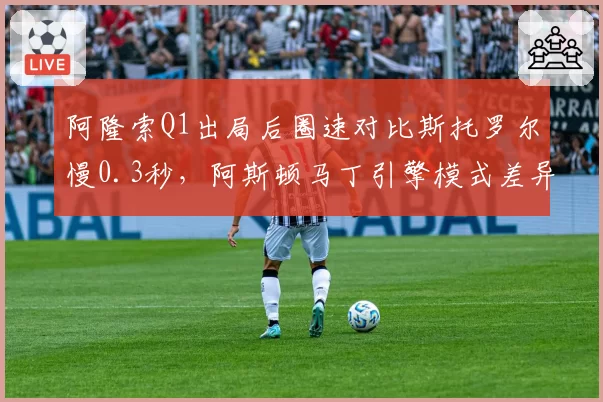 阿隆索Q1出局后圈速对比斯托罗尔慢0.3秒，阿斯顿马丁引擎模式差异引发内讧猜测