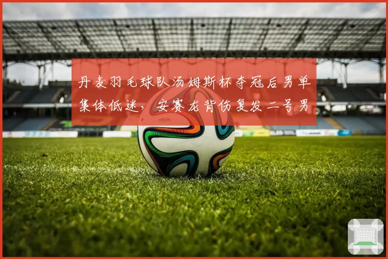 丹麦羽毛球队汤姆斯杯夺冠后男单集体低迷,安赛龙背伤复发二号男单真空谁填补?