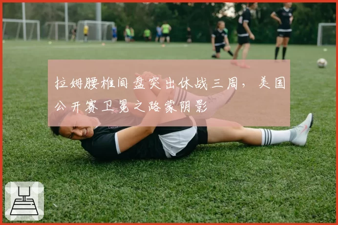 拉姆腰椎间盘突出休战三周,美国公开赛卫冕之路蒙阴影