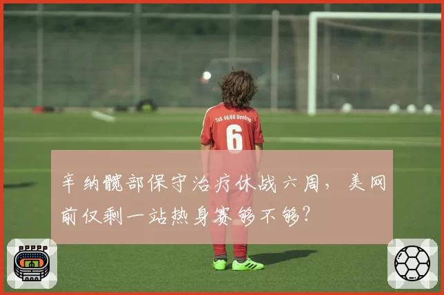 辛纳髋部保守治疗休战六周，美网前仅剩一站热身赛够不够？