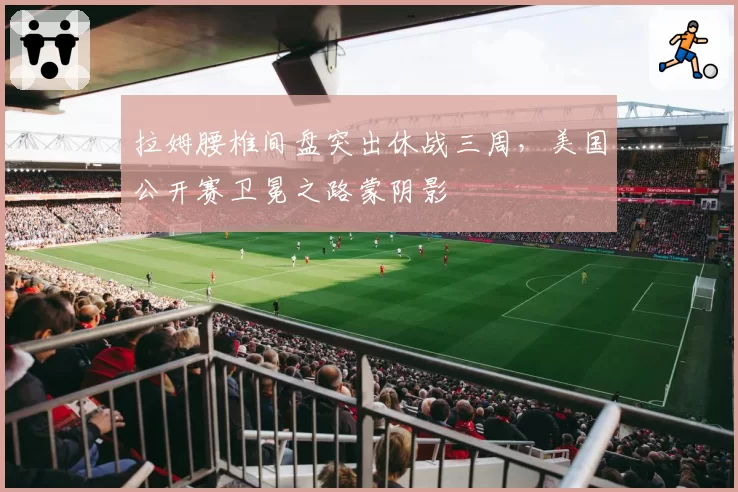 拉姆腰椎间盘突出休战三周,美国公开赛卫冕之路蒙阴影