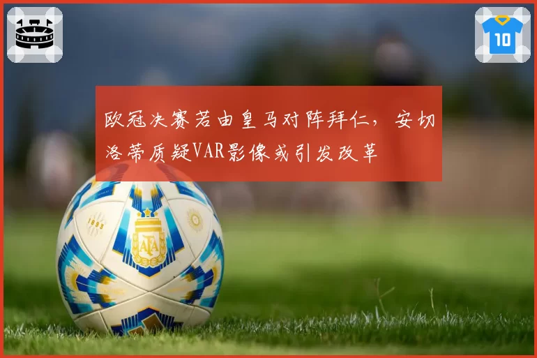 欧冠决赛若由皇马对阵拜仁，安切洛蒂质疑VAR影像或引发改革