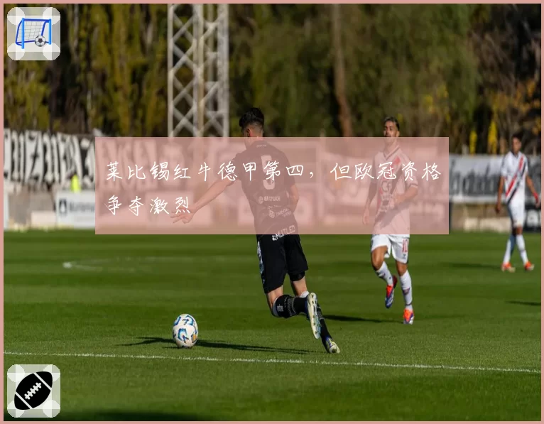 莱比锡红牛德甲第四，但欧冠资格争夺激烈
