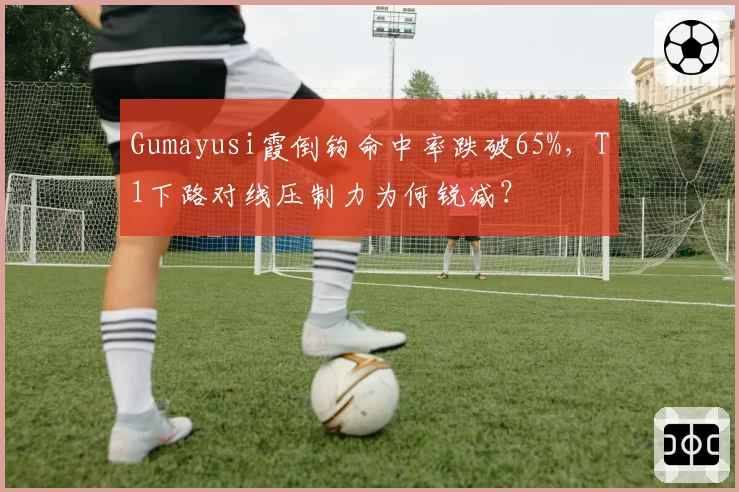 Gumayusi霞倒钩命中率跌破65%,T1下路对线压制力为何锐减?