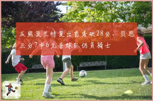 灰熊莫兰特复出首秀砍28分，贝恩三分7中6无奈球队仍负骑士