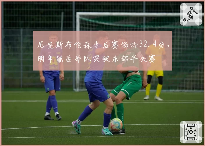 尼克斯布伦森季后赛场均32.4分，明年能否率队突破东部半决赛