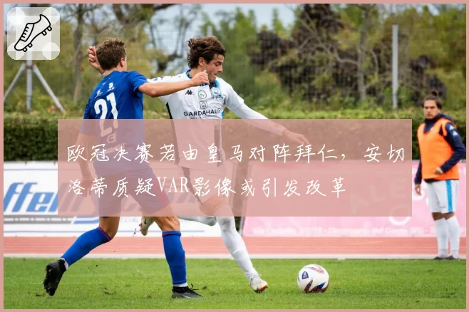 欧冠决赛若由皇马对阵拜仁，安切洛蒂质疑VAR影像或引发改革