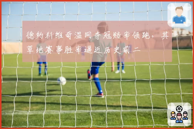 德约科维奇温网夺冠赔率领跑，其草地赛事胜率逼近历史前二