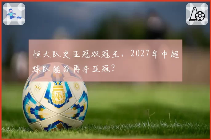 恒大队史亚冠双冠王，2027年中超球队能否再夺亚冠？
