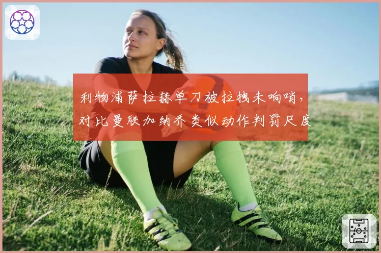 利物浦萨拉赫单刀被拉拽未响哨,对比曼联加纳乔类似动作判罚尺度天差地别