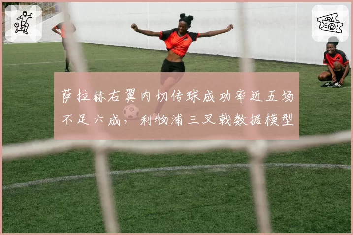 萨拉赫右翼内切传球成功率近五场不足六成，利物浦三叉戟数据模型暴露攻守失衡隐患