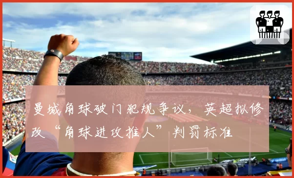 曼城角球破门犯规争议，英超拟修改“角球进攻推人”判罚标准