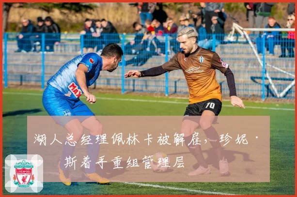 湖人总经理佩林卡被解雇,珍妮·巴斯着手重组管理层