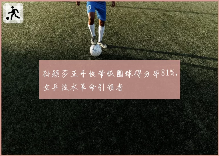 孙颖莎正手快带弧圈球得分率81%,女乒技术革命引领者