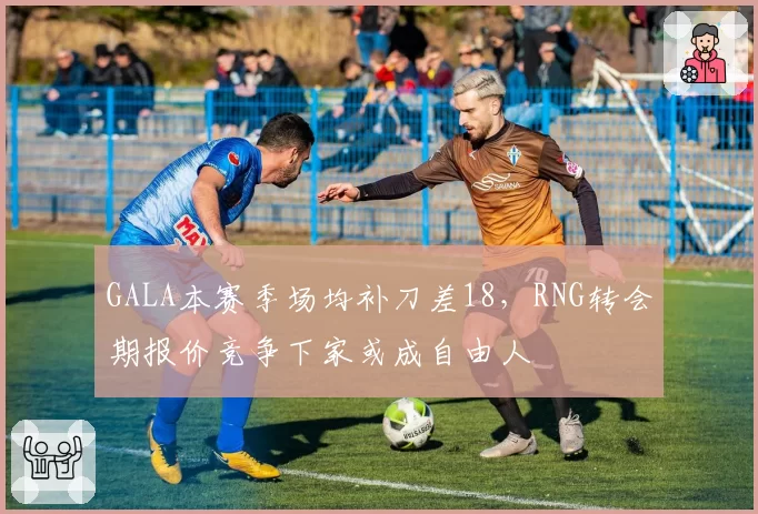 GALA本赛季场均补刀差18，RNG转会期报价竞争下家或成自由人