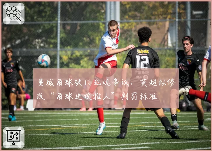 曼城角球破门犯规争议，英超拟修改“角球进攻推人”判罚标准